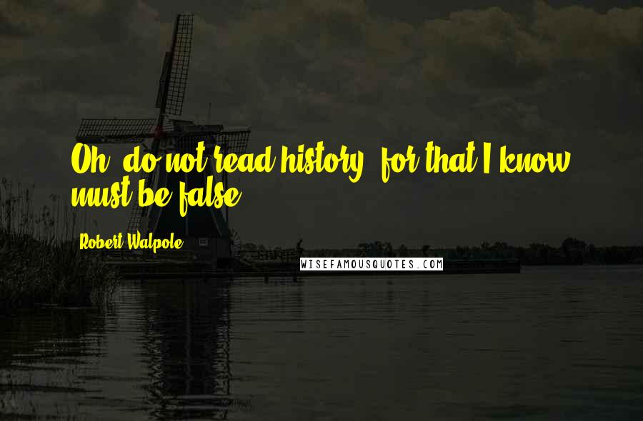 Robert Walpole Quotes: Oh, do not read history, for that I know must be false.