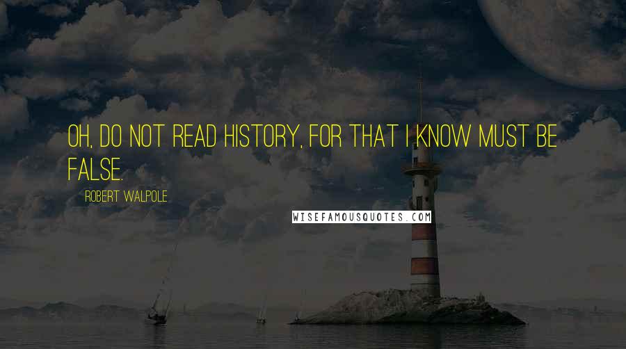 Robert Walpole Quotes: Oh, do not read history, for that I know must be false.