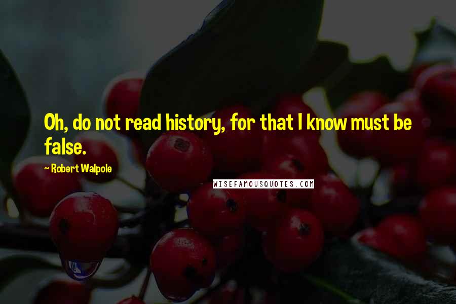 Robert Walpole Quotes: Oh, do not read history, for that I know must be false.