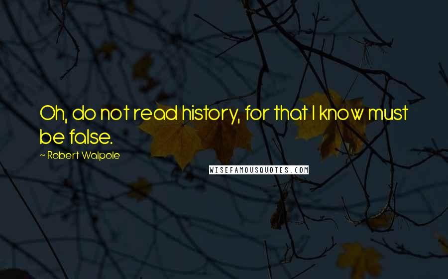 Robert Walpole Quotes: Oh, do not read history, for that I know must be false.