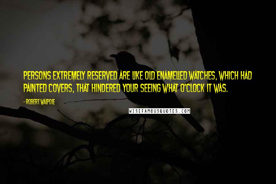 Robert Walpole Quotes: Persons extremely reserved are like old enamelled watches, which had painted covers, that hindered your seeing what o'clock it was.