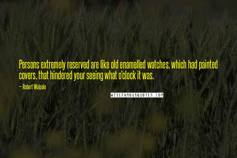 Robert Walpole Quotes: Persons extremely reserved are like old enamelled watches, which had painted covers, that hindered your seeing what o'clock it was.