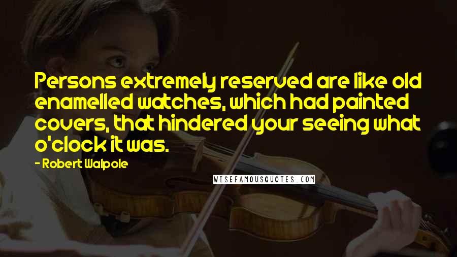 Robert Walpole Quotes: Persons extremely reserved are like old enamelled watches, which had painted covers, that hindered your seeing what o'clock it was.