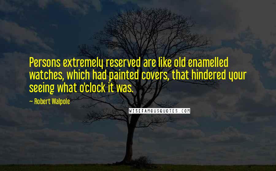 Robert Walpole Quotes: Persons extremely reserved are like old enamelled watches, which had painted covers, that hindered your seeing what o'clock it was.