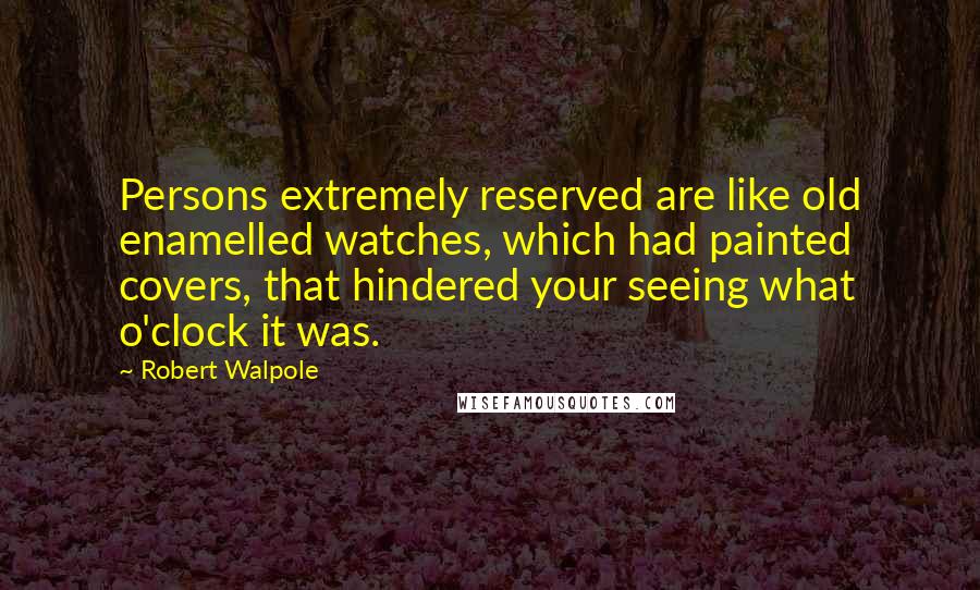 Robert Walpole Quotes: Persons extremely reserved are like old enamelled watches, which had painted covers, that hindered your seeing what o'clock it was.