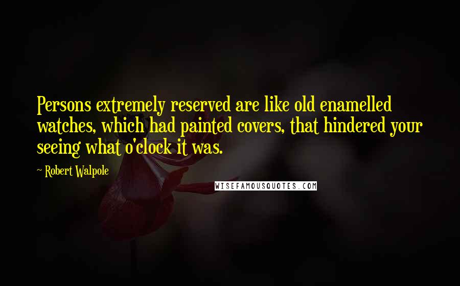 Robert Walpole Quotes: Persons extremely reserved are like old enamelled watches, which had painted covers, that hindered your seeing what o'clock it was.