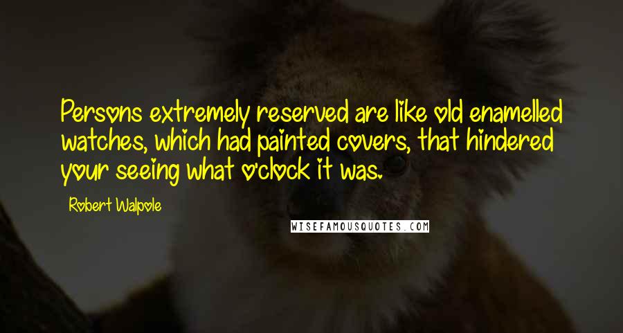 Robert Walpole Quotes: Persons extremely reserved are like old enamelled watches, which had painted covers, that hindered your seeing what o'clock it was.