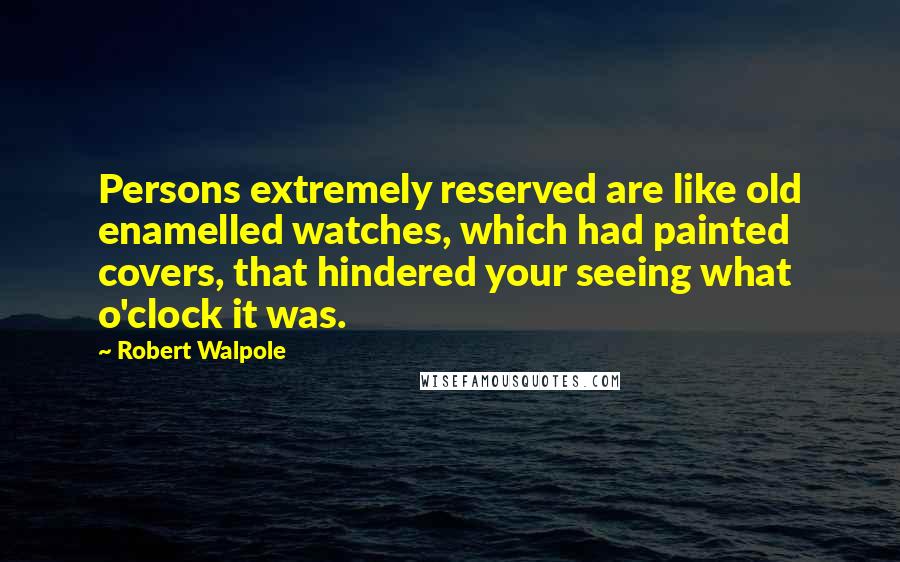 Robert Walpole Quotes: Persons extremely reserved are like old enamelled watches, which had painted covers, that hindered your seeing what o'clock it was.