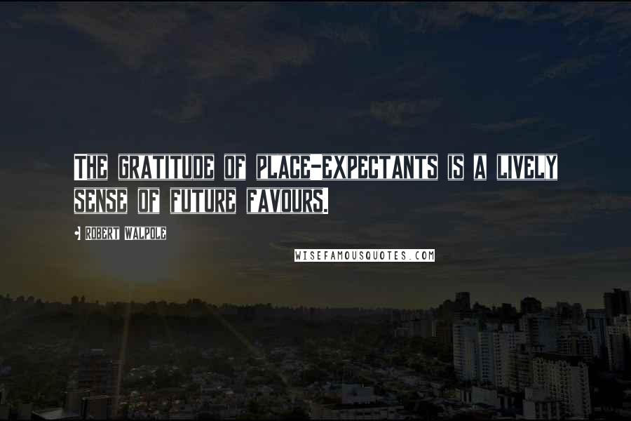 Robert Walpole Quotes: The gratitude of place-expectants is a lively sense of future favours.