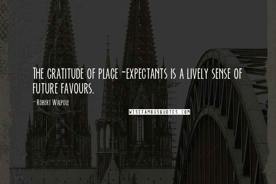 Robert Walpole Quotes: The gratitude of place-expectants is a lively sense of future favours.