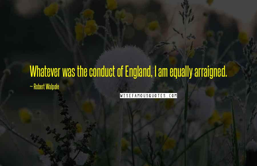 Robert Walpole Quotes: Whatever was the conduct of England, I am equally arraigned.