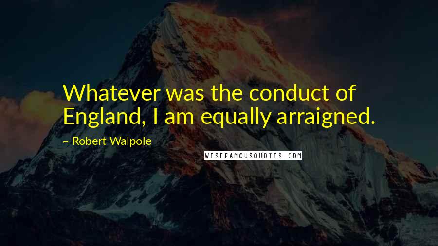 Robert Walpole Quotes: Whatever was the conduct of England, I am equally arraigned.