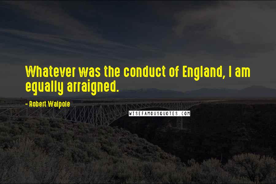 Robert Walpole Quotes: Whatever was the conduct of England, I am equally arraigned.