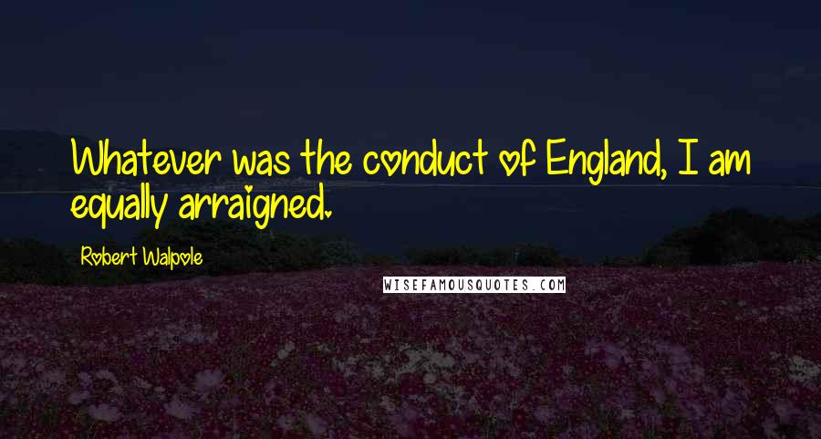 Robert Walpole Quotes: Whatever was the conduct of England, I am equally arraigned.