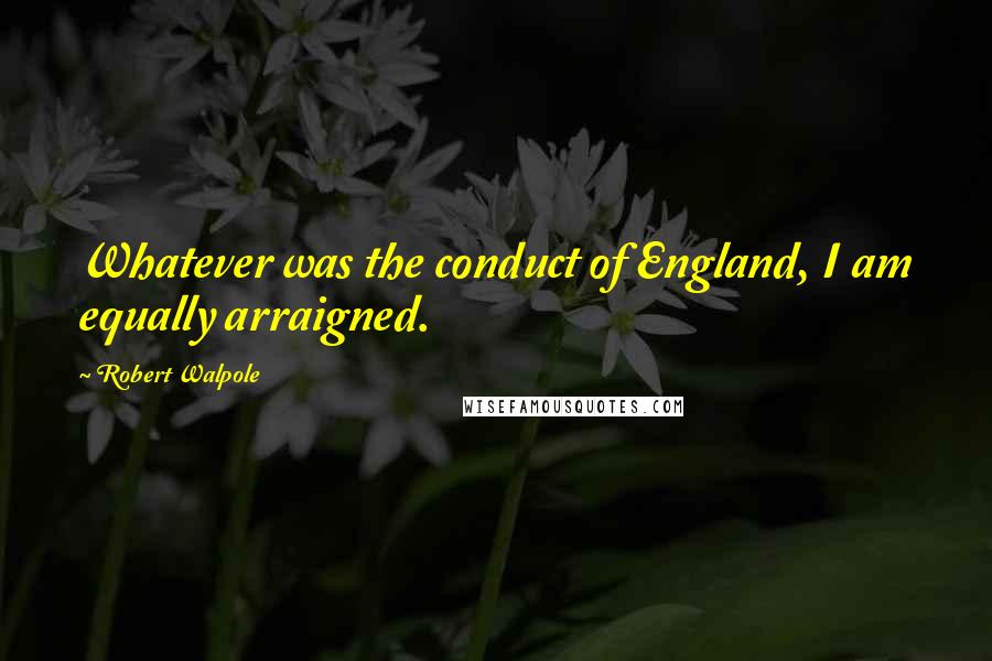 Robert Walpole Quotes: Whatever was the conduct of England, I am equally arraigned.