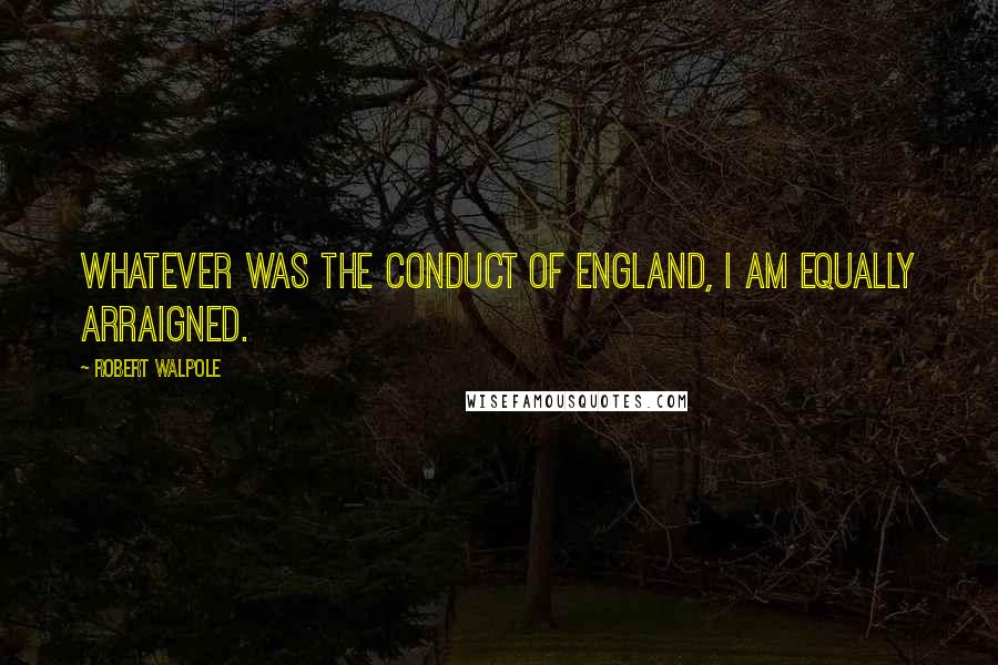 Robert Walpole Quotes: Whatever was the conduct of England, I am equally arraigned.