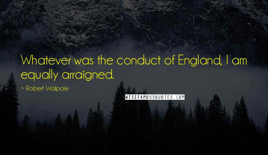 Robert Walpole Quotes: Whatever was the conduct of England, I am equally arraigned.