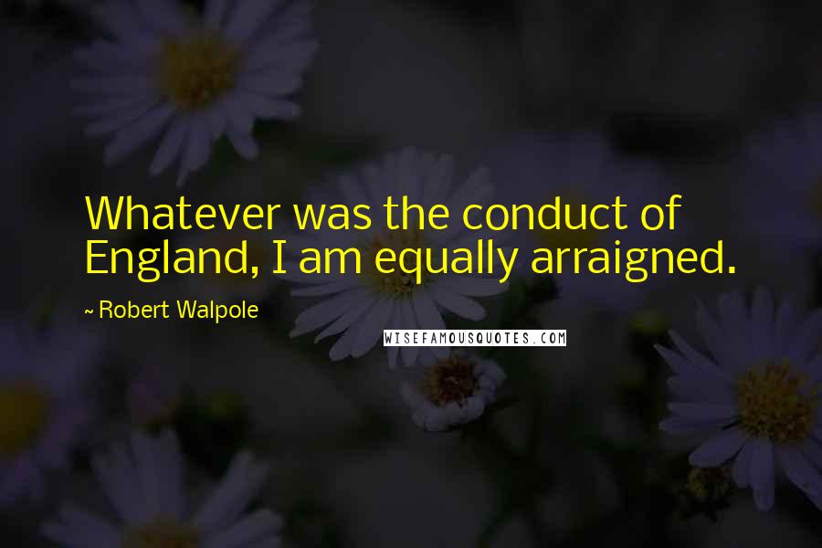 Robert Walpole Quotes: Whatever was the conduct of England, I am equally arraigned.