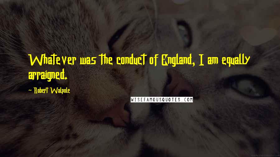 Robert Walpole Quotes: Whatever was the conduct of England, I am equally arraigned.