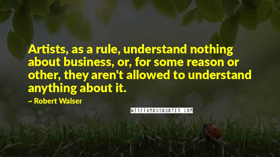 Robert Walser Quotes: Artists, as a rule, understand nothing about business, or, for some reason or other, they aren't allowed to understand anything about it.