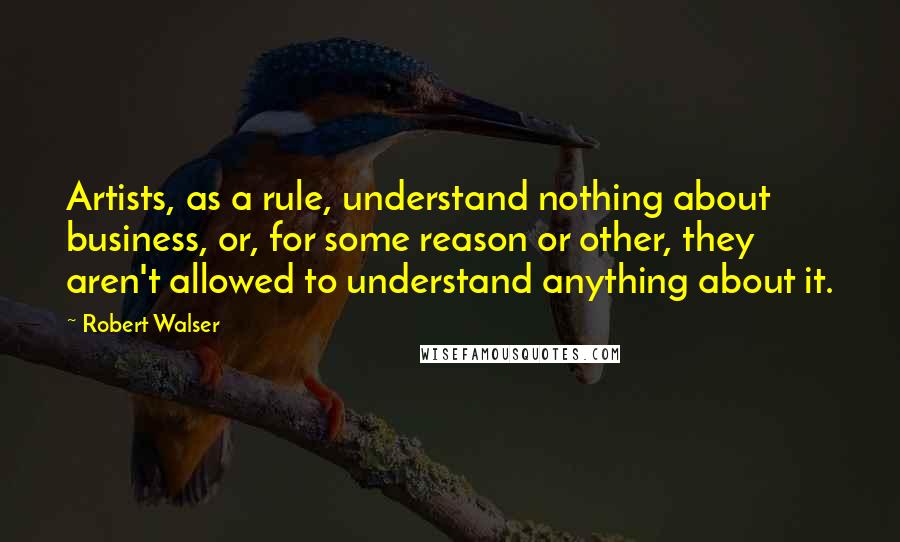 Robert Walser Quotes: Artists, as a rule, understand nothing about business, or, for some reason or other, they aren't allowed to understand anything about it.