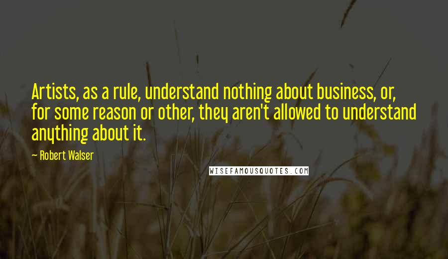 Robert Walser Quotes: Artists, as a rule, understand nothing about business, or, for some reason or other, they aren't allowed to understand anything about it.