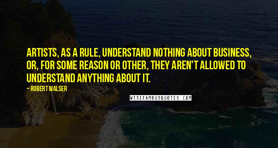 Robert Walser Quotes: Artists, as a rule, understand nothing about business, or, for some reason or other, they aren't allowed to understand anything about it.