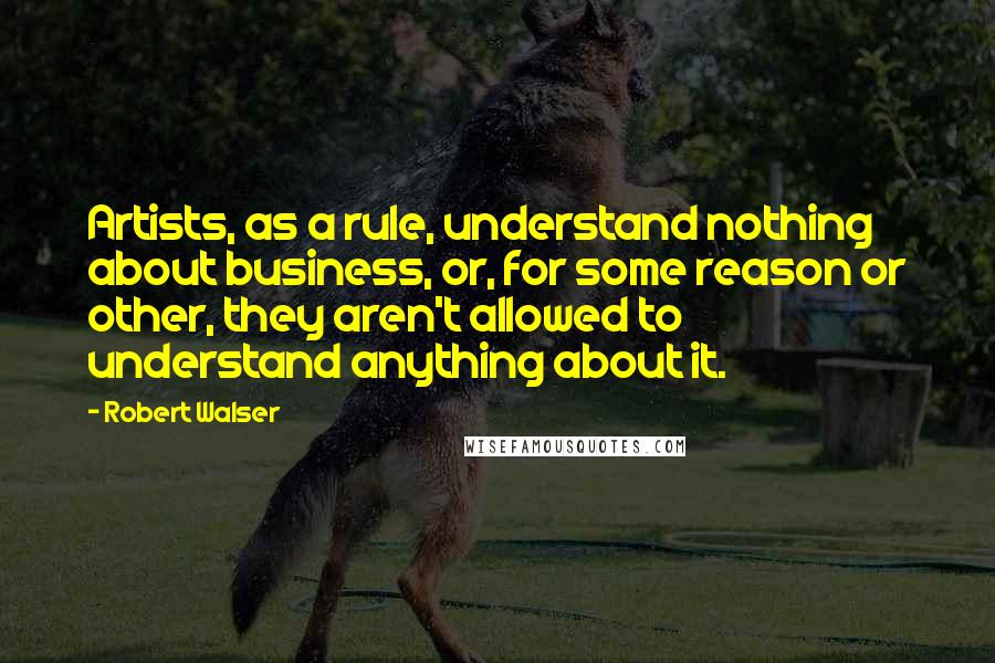 Robert Walser Quotes: Artists, as a rule, understand nothing about business, or, for some reason or other, they aren't allowed to understand anything about it.