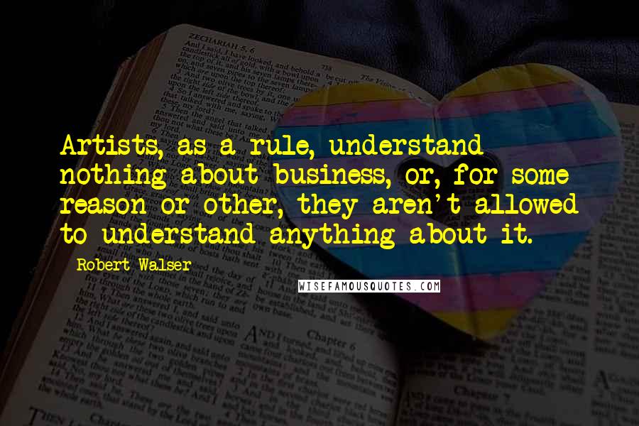 Robert Walser Quotes: Artists, as a rule, understand nothing about business, or, for some reason or other, they aren't allowed to understand anything about it.