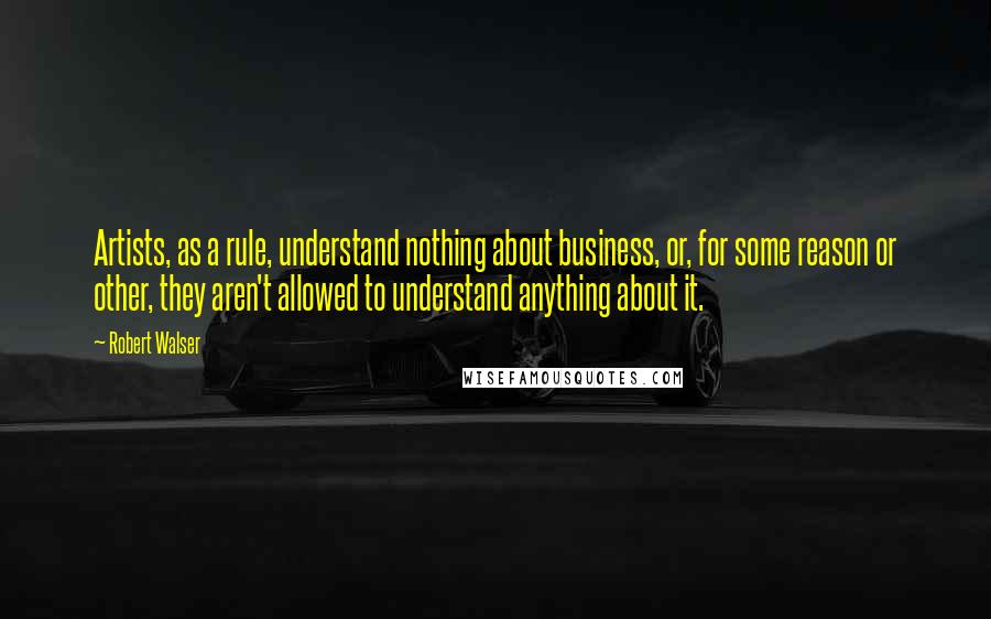 Robert Walser Quotes: Artists, as a rule, understand nothing about business, or, for some reason or other, they aren't allowed to understand anything about it.