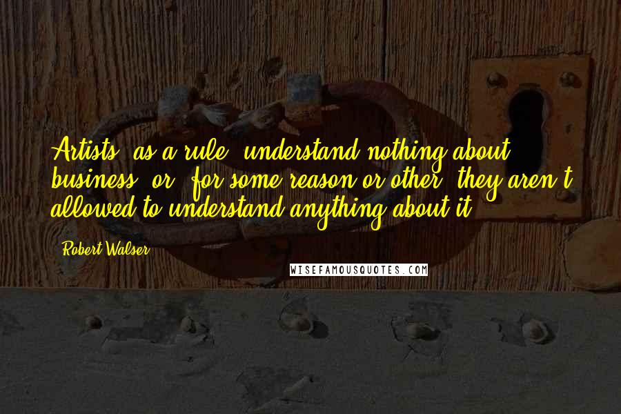 Robert Walser Quotes: Artists, as a rule, understand nothing about business, or, for some reason or other, they aren't allowed to understand anything about it.