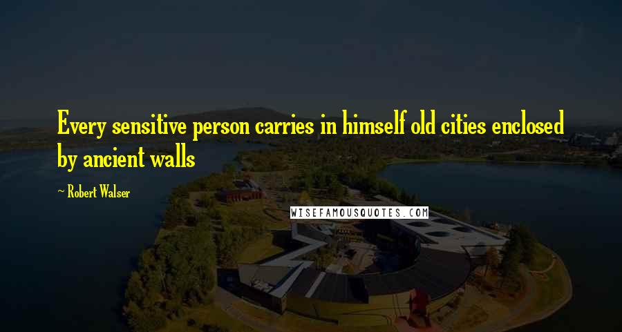 Robert Walser Quotes: Every sensitive person carries in himself old cities enclosed by ancient walls