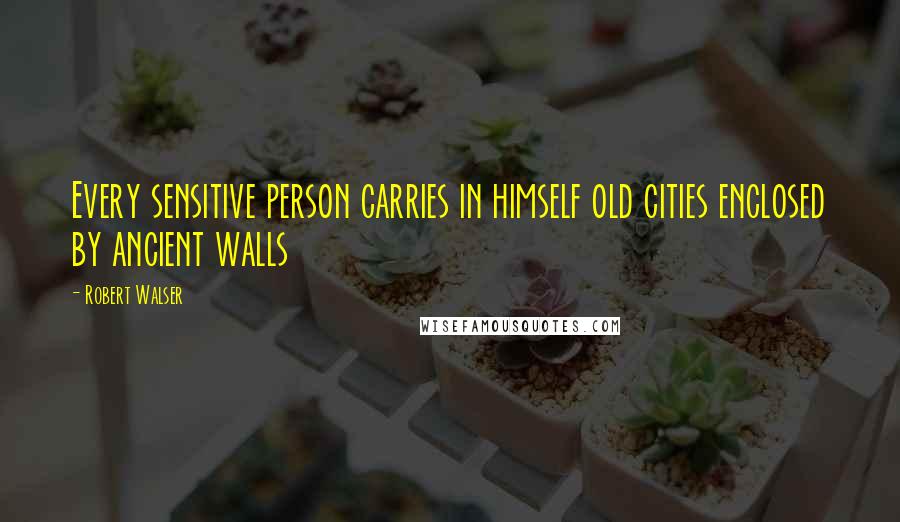Robert Walser Quotes: Every sensitive person carries in himself old cities enclosed by ancient walls