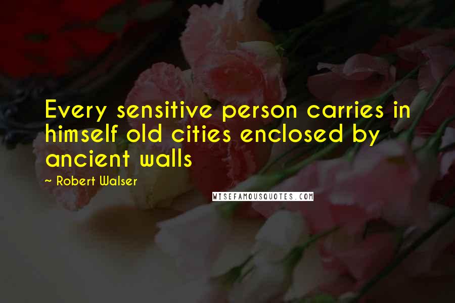 Robert Walser Quotes: Every sensitive person carries in himself old cities enclosed by ancient walls