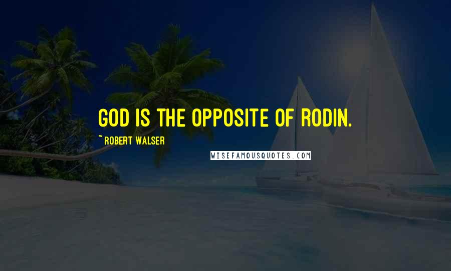 Robert Walser Quotes: God is the opposite of Rodin.