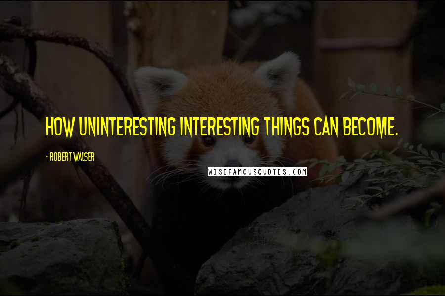 Robert Walser Quotes: How uninteresting interesting things can become.