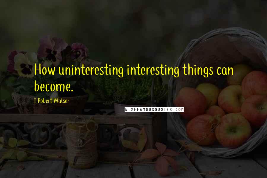 Robert Walser Quotes: How uninteresting interesting things can become.