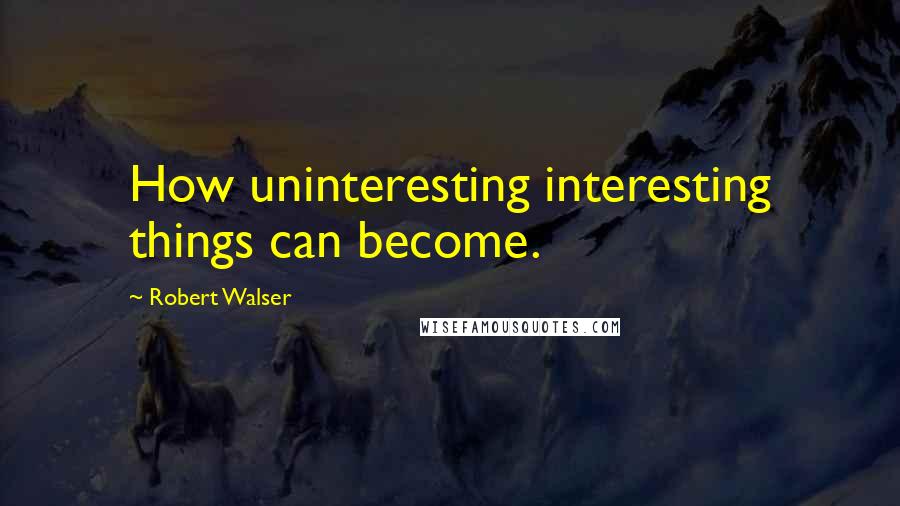 Robert Walser Quotes: How uninteresting interesting things can become.