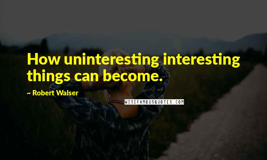 Robert Walser Quotes: How uninteresting interesting things can become.