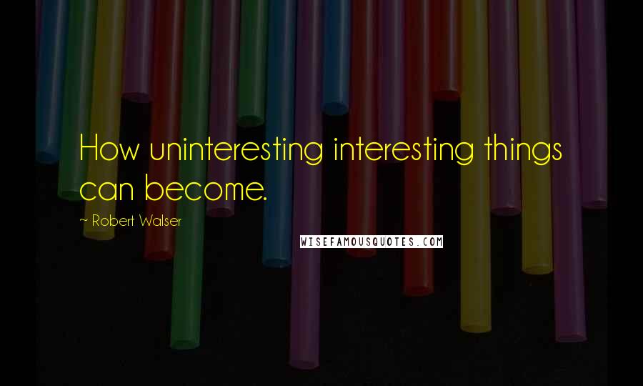 Robert Walser Quotes: How uninteresting interesting things can become.