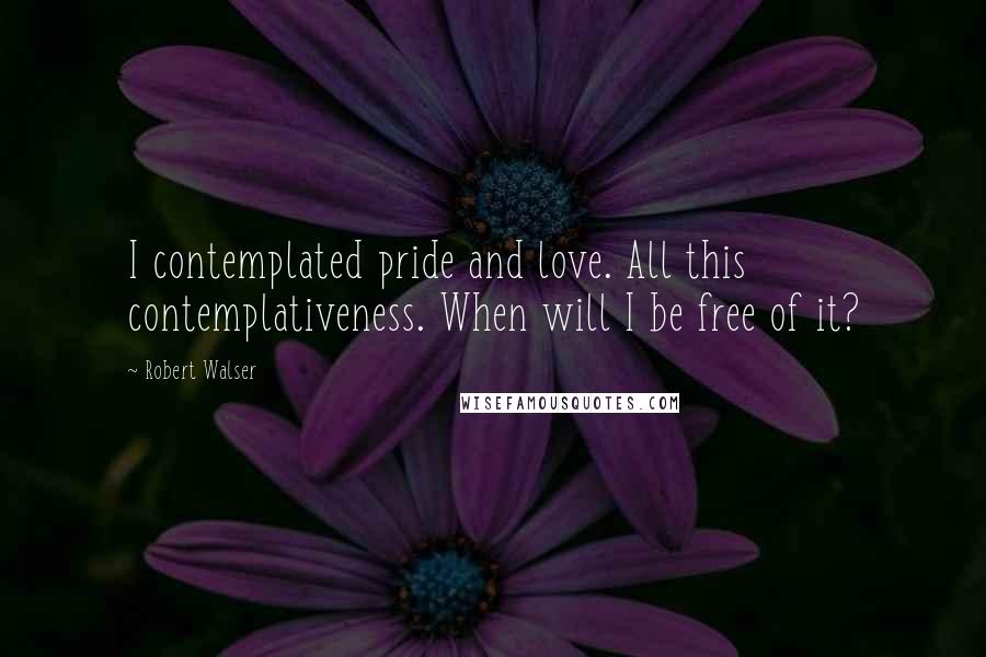 Robert Walser Quotes: I contemplated pride and love. All this contemplativeness. When will I be free of it?