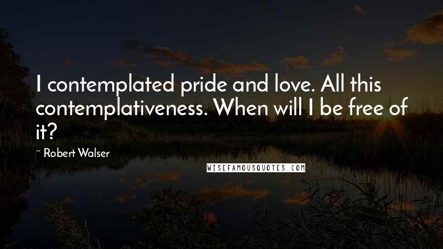 Robert Walser Quotes: I contemplated pride and love. All this contemplativeness. When will I be free of it?