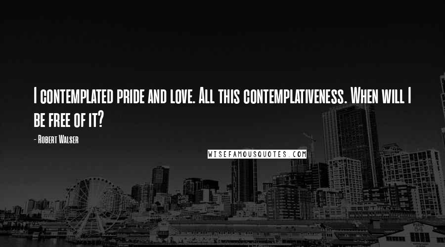 Robert Walser Quotes: I contemplated pride and love. All this contemplativeness. When will I be free of it?