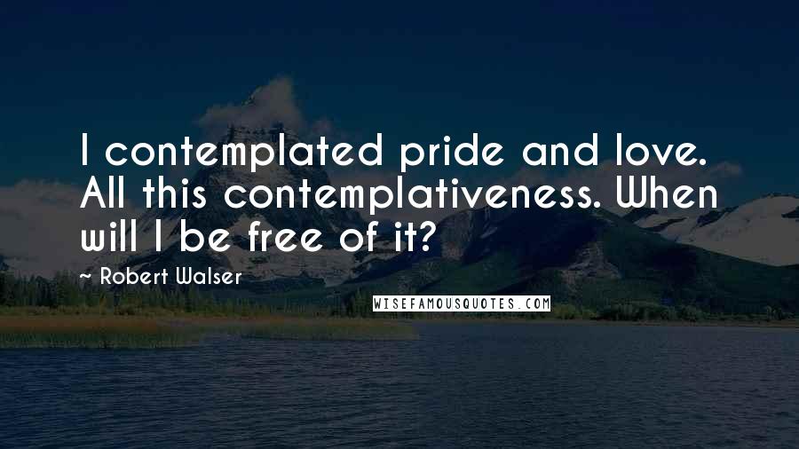 Robert Walser Quotes: I contemplated pride and love. All this contemplativeness. When will I be free of it?