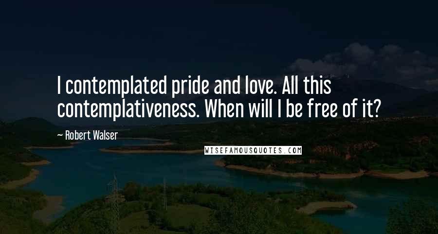 Robert Walser Quotes: I contemplated pride and love. All this contemplativeness. When will I be free of it?