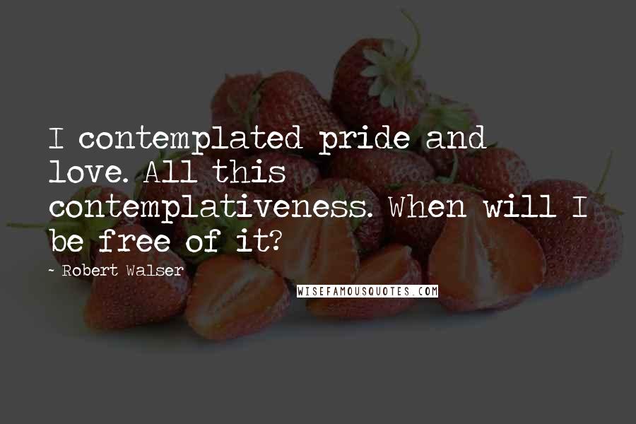Robert Walser Quotes: I contemplated pride and love. All this contemplativeness. When will I be free of it?