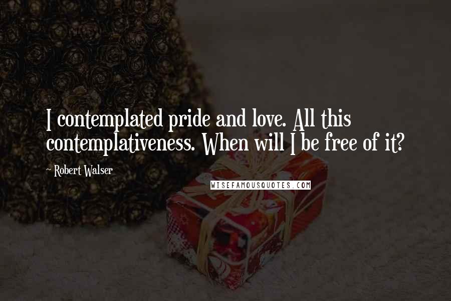 Robert Walser Quotes: I contemplated pride and love. All this contemplativeness. When will I be free of it?