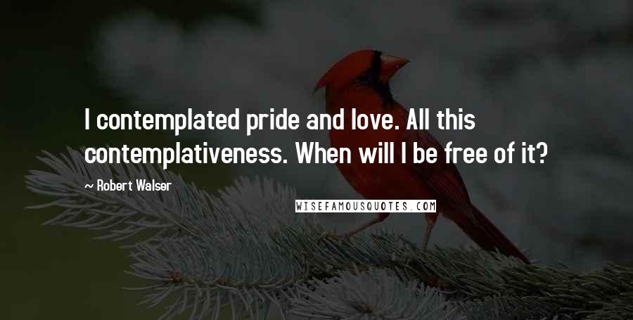Robert Walser Quotes: I contemplated pride and love. All this contemplativeness. When will I be free of it?