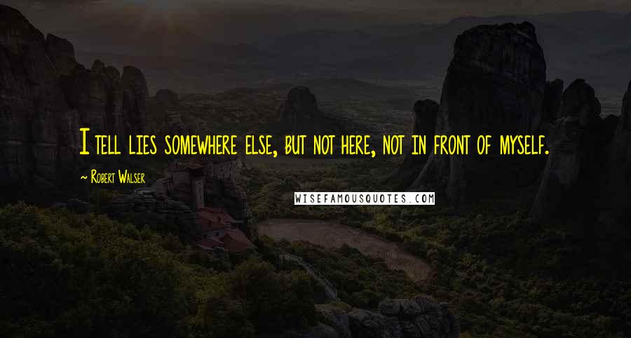 Robert Walser Quotes: I tell lies somewhere else, but not here, not in front of myself.