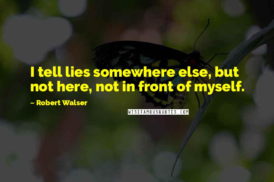 Robert Walser Quotes: I tell lies somewhere else, but not here, not in front of myself.